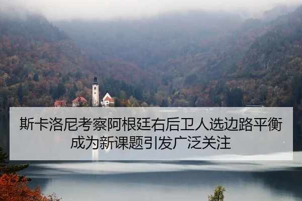 斯卡洛尼考察阿根廷右后卫人选边路平衡成为新课题引发广泛关注