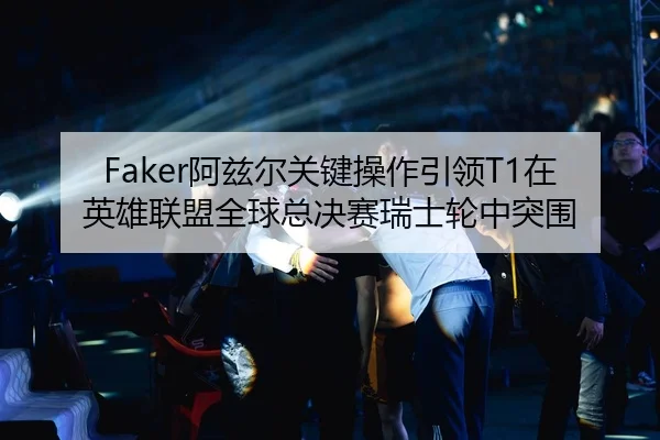 Faker阿兹尔关键操作引领T1在英雄联盟全球总决赛瑞士轮中突围